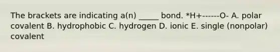 The brackets are indicating a(n) _____ bond. *H+------O- A. polar covalent B. hydrophobic C. hydrogen D. ionic E. single (nonpolar) covalent