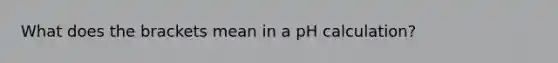 What does the brackets mean in a pH calculation?