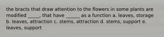 the bracts that draw attention to the flowers in some plants are modified _____, that have ______ as a function a. leaves, storage b. leaves, attraction c. stems, attraction d. stems, support e. leaves, support