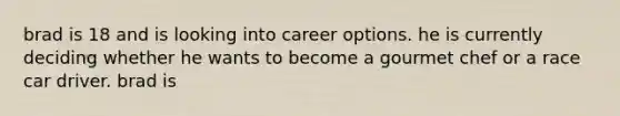 brad is 18 and is looking into career options. he is currently deciding whether he wants to become a gourmet chef or a race car driver. brad is