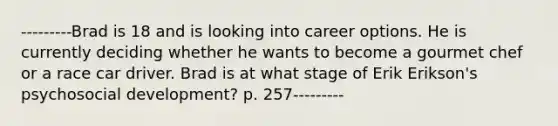 ---------Brad is 18 and is looking into career options. He is currently deciding whether he wants to become a gourmet chef or a race car driver. Brad is at what stage of Erik Erikson's psychosocial development? p. 257---------