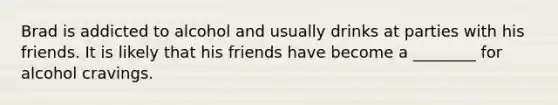 Brad is addicted to alcohol and usually drinks at parties with his friends. It is likely that his friends have become a ________ for alcohol cravings.