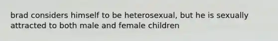 brad considers himself to be heterosexual, but he is sexually attracted to both male and female children