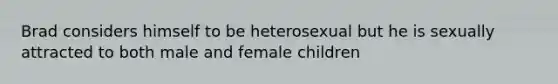 Brad considers himself to be heterosexual but he is sexually attracted to both male and female children