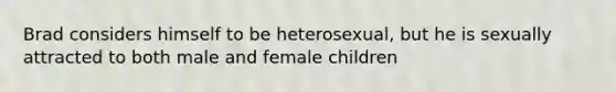 Brad considers himself to be heterosexual, but he is sexually attracted to both male and female children