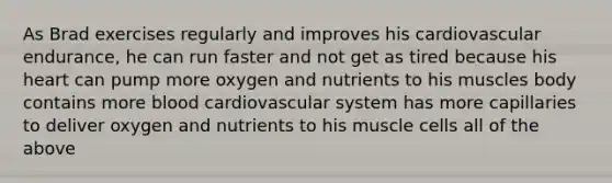 As Brad exercises regularly and improves his cardiovascular endurance, he can run faster and not get as tired because his heart can pump more oxygen and nutrients to his muscles body contains more blood cardiovascular system has more capillaries to deliver oxygen and nutrients to his muscle cells all of the above