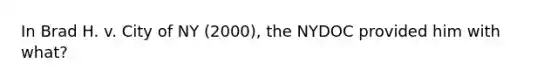 In Brad H. v. City of NY (2000), the NYDOC provided him with what?