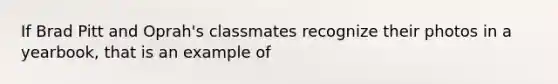 If Brad Pitt and Oprah's classmates recognize their photos in a yearbook, that is an example of