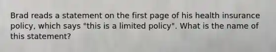 Brad reads a statement on the first page of his health insurance policy, which says "this is a limited policy". What is the name of this statement?