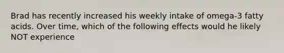 Brad has recently increased his weekly intake of omega-3 fatty acids. Over time, which of the following effects would he likely NOT experience