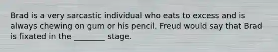 Brad is a very sarcastic individual who eats to excess and is always chewing on gum or his pencil. Freud would say that Brad is fixated in the ________ stage.