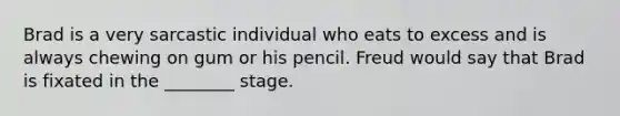 Brad is a very sarcastic individual who eats to excess and is always chewing on gum or his pencil. Freud would say that Brad is fixated in the ________ stage.