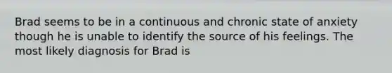 Brad seems to be in a continuous and chronic state of anxiety though he is unable to identify the source of his feelings. The most likely diagnosis for Brad is