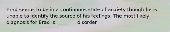 Brad seems to be in a continuous state of anxiety though he is unable to identify the source of his feelings. The most likely diagnosis for Brad is ________ disorder