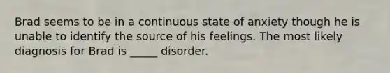 Brad seems to be in a continuous state of anxiety though he is unable to identify the source of his feelings. The most likely diagnosis for Brad is _____ disorder.