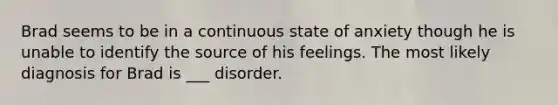 Brad seems to be in a continuous state of anxiety though he is unable to identify the source of his feelings. The most likely diagnosis for Brad is ___ disorder.