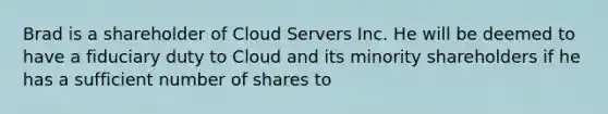 Brad is a shareholder of Cloud Servers Inc. He will be deemed to have a fiduciary duty to Cloud and its minority shareholders if he has a sufficient number of shares to