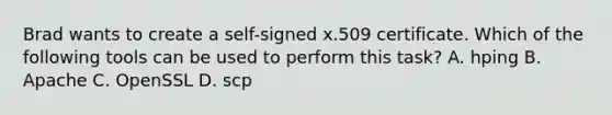 Brad wants to create a self-signed x.509 certificate. Which of the following tools can be used to perform this task? A. hping B. Apache C. OpenSSL D. scp