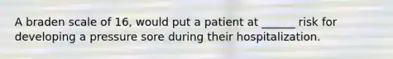 A braden scale of 16, would put a patient at ______ risk for developing a pressure sore during their hospitalization.