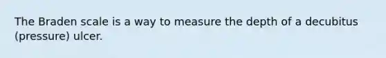 The Braden scale is a way to measure the depth of a decubitus (pressure) ulcer.