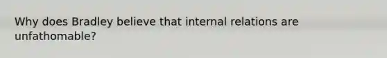 Why does Bradley believe that internal relations are unfathomable?