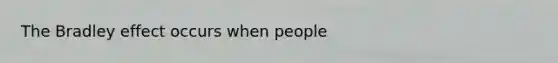 The Bradley effect occurs when people