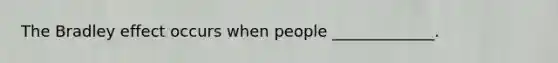 The Bradley effect occurs when people _____________.