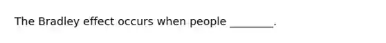 The Bradley effect occurs when people ________.