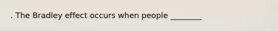 . The Bradley effect occurs when people ________