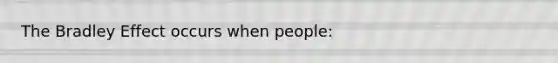 The Bradley Effect occurs when people: