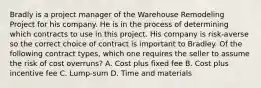 Bradly is a project manager of the Warehouse Remodeling Project for his company. He is in the process of determining which contracts to use in this project. His company is risk-averse so the correct choice of contract is important to Bradley. Of the following contract types, which one requires the seller to assume the risk of cost overruns? A. Cost plus fixed fee B. Cost plus incentive fee C. Lump-sum D. Time and materials