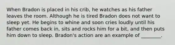 When Bradon is placed in his crib, he watches as his father leaves the room. Although he is tired Bradon does not want to sleep yet. He begins to whine and soon cries loudly until his father comes back in, sits and rocks him for a bit, and then puts him down to sleep. Bradon's action are an example of ________.