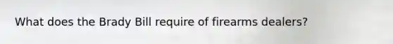 What does the Brady Bill require of firearms dealers?