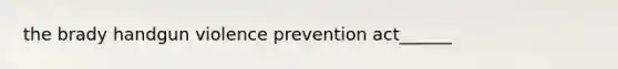 the brady handgun violence prevention act______