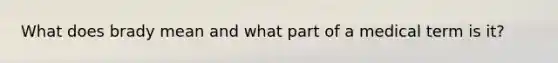 What does brady mean and what part of a medical term is it?