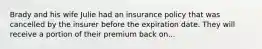 Brady and his wife Julie had an insurance policy that was cancelled by the insurer before the expiration date. They will receive a portion of their premium back on...