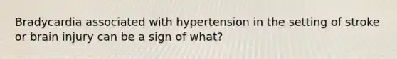 Bradycardia associated with hypertension in the setting of stroke or brain injury can be a sign of what?