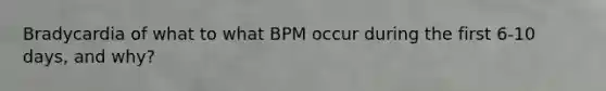 Bradycardia of what to what BPM occur during the first 6-10 days, and why?