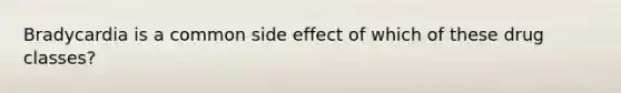 Bradycardia is a common side effect of which of these drug classes?