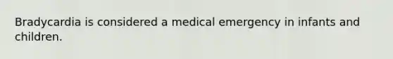 Bradycardia is considered a medical emergency in infants and children.