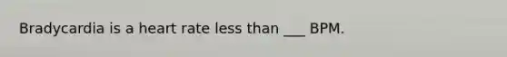 Bradycardia is a heart rate less than ___ BPM.