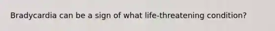 Bradycardia can be a sign of what life-threatening condition?