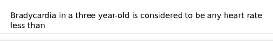 Bradycardia in a three year-old is considered to be any heart rate less than