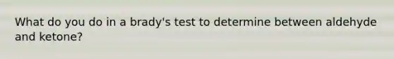 What do you do in a brady's test to determine between aldehyde and ketone?