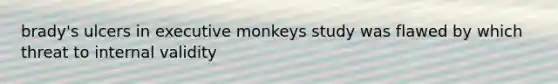 brady's ulcers in executive monkeys study was flawed by which threat to internal validity