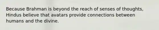 Because Brahman is beyond the reach of senses of thoughts, Hindus believe that avatars provide connections between humans and the divine.
