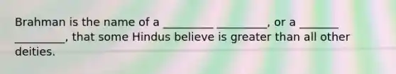 Brahman is the name of a _________ _________, or a _______ _________, that some Hindus believe is <a href='https://www.questionai.com/knowledge/ktgHnBD4o3-greater-than' class='anchor-knowledge'>greater than</a> all other deities.