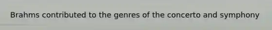 Brahms contributed to the genres of the concerto and symphony