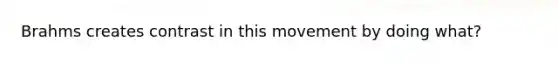 Brahms creates contrast in this movement by doing what?