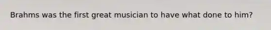 Brahms was the first great musician to have what done to him?